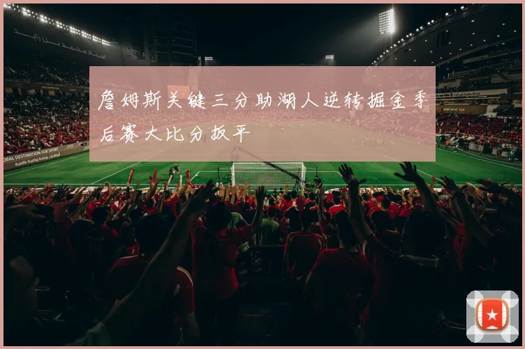 詹姆斯关键三分助湖人逆转掘金季后赛大比分扳平