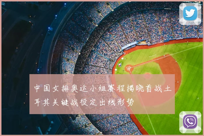 中国女排奥运小组赛程揭晓首战土耳其关键战役定出线形势