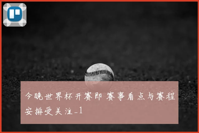 今晚世界杯开赛即 赛事看点与赛程安排受关注_1