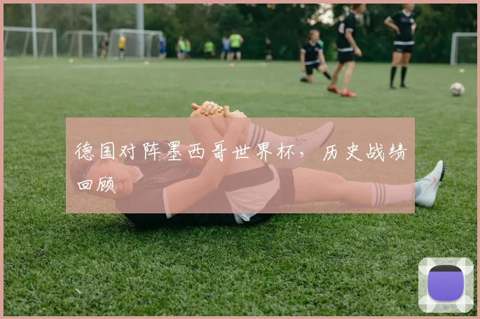 德国对阵墨西哥世界杯,历史战绩回顾
