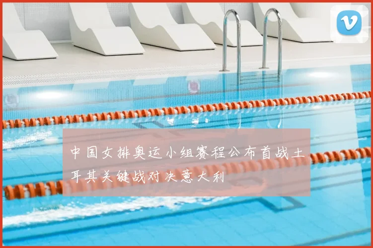 中国女排奥运小组赛程公布首战土耳其关键战对决意大利