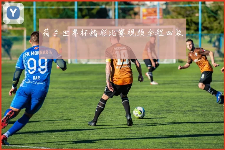 荷兰世界杯精彩比赛视频全程回放