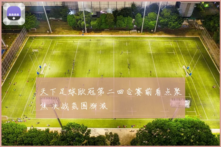 天下足球欧冠第二回合赛前看点聚焦 决战氛围渐浓