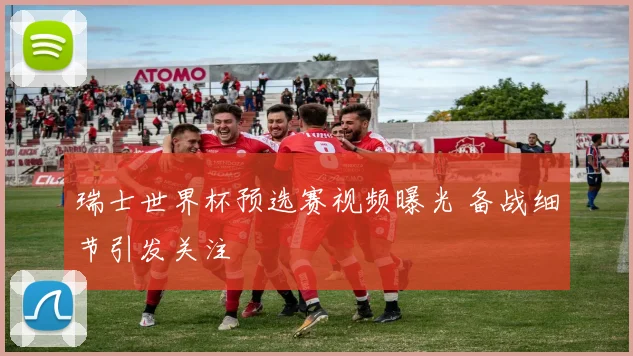 瑞士世界杯预选赛视频曝光 备战细节引发关注