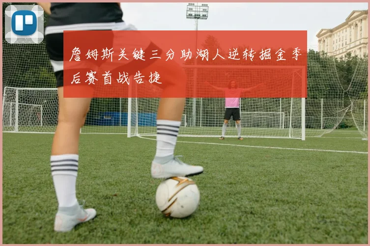 詹姆斯关键三分助湖人逆转掘金季后赛首战告捷