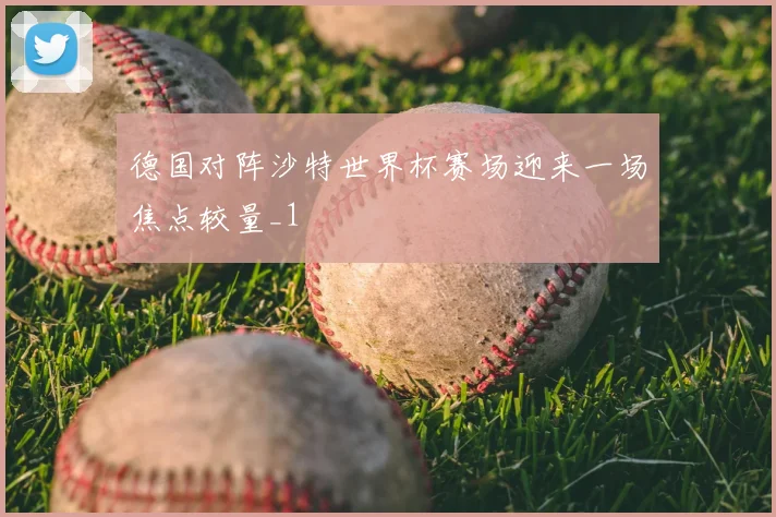 德国对阵沙特世界杯赛场迎来一场焦点较量_1