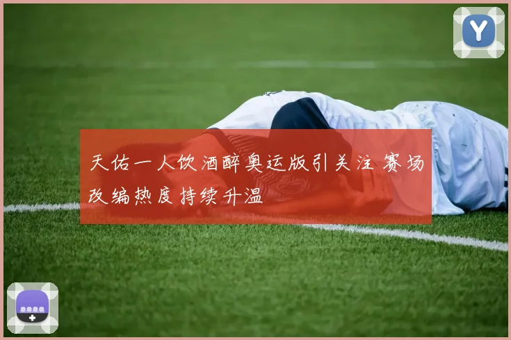 天佑一人饮酒醉奥运版引关注 赛场改编热度持续升温