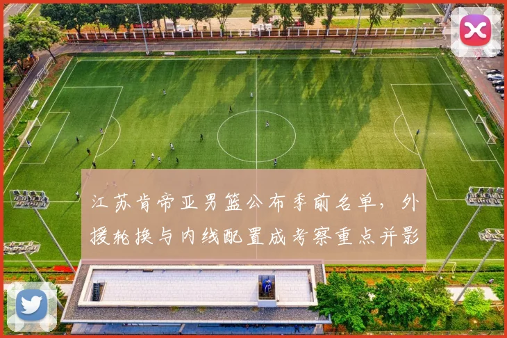 江苏肯帝亚男篮公布季前名单，外援轮换与内线配置成考察重点并影响季初轮换