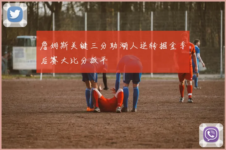 詹姆斯关键三分助湖人逆转掘金季后赛大比分扳平