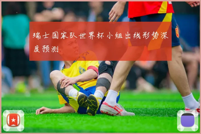 瑞士国家队世界杯小组出线形势深度预测