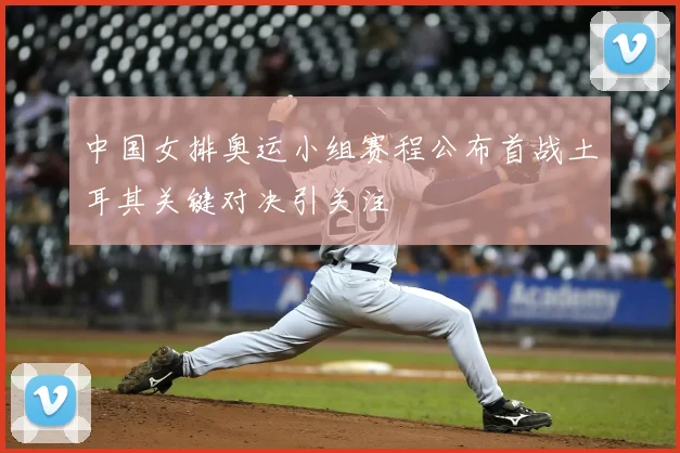 中国女排奥运小组赛程公布首战土耳其关键对决引关注