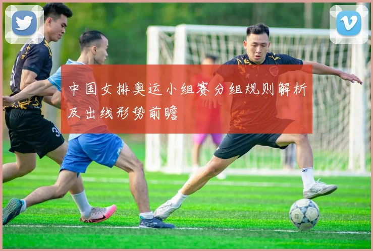 中国女排奥运小组赛分组规则解析及出线形势前瞻