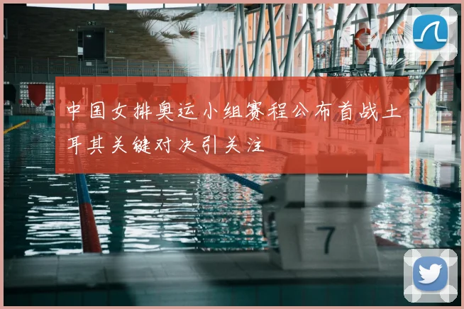 中国女排奥运小组赛程公布首战土耳其关键对决引关注