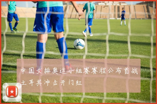 中国女排奥运小组赛赛程公布首战土耳其冲击开门红