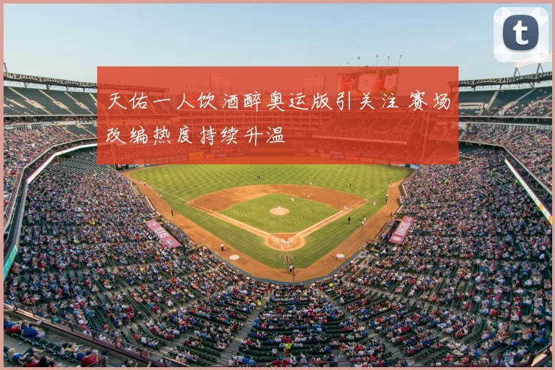天佑一人饮酒醉奥运版引关注 赛场改编热度持续升温
