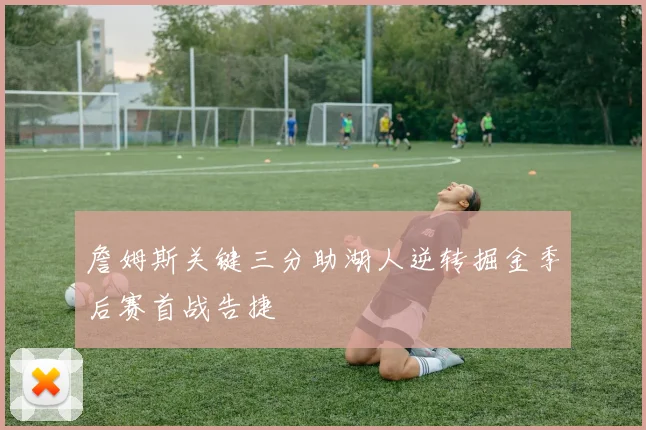 詹姆斯关键三分助湖人逆转掘金季后赛首战告捷
